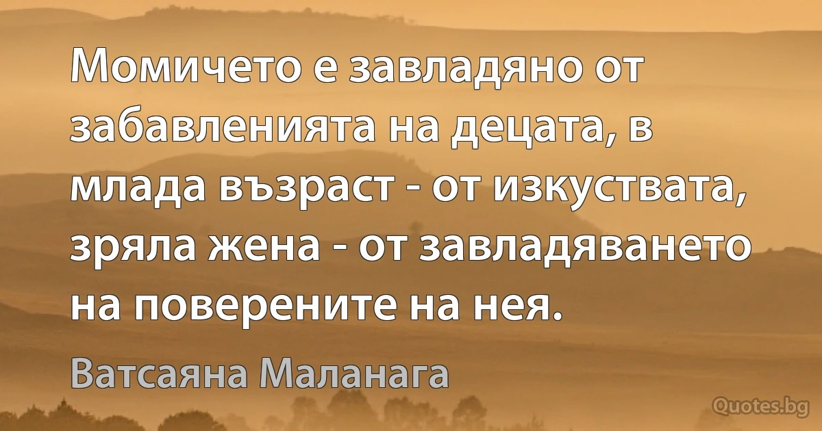 Момичето е завладяно от забавленията на децата, в млада възраст - от изкуствата, зряла жена - от завладяването на поверените на нея. (Ватсаяна Маланага)