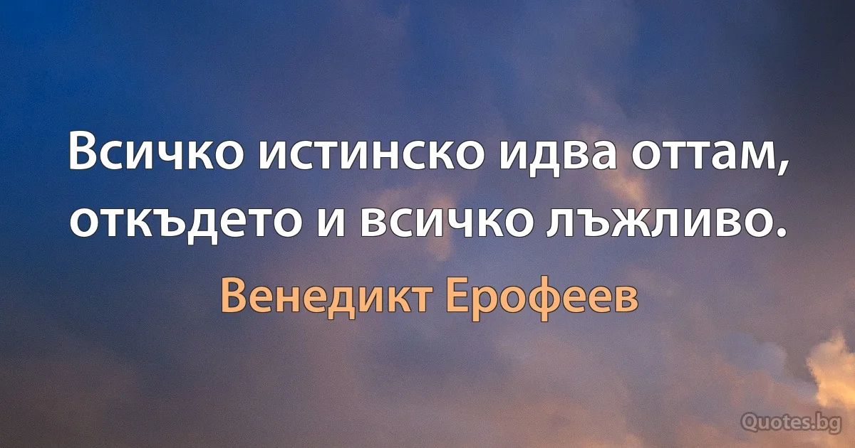 Всичко истинско идва оттам, откъдето и всичко лъжливо. (Венедикт Ерофеев)