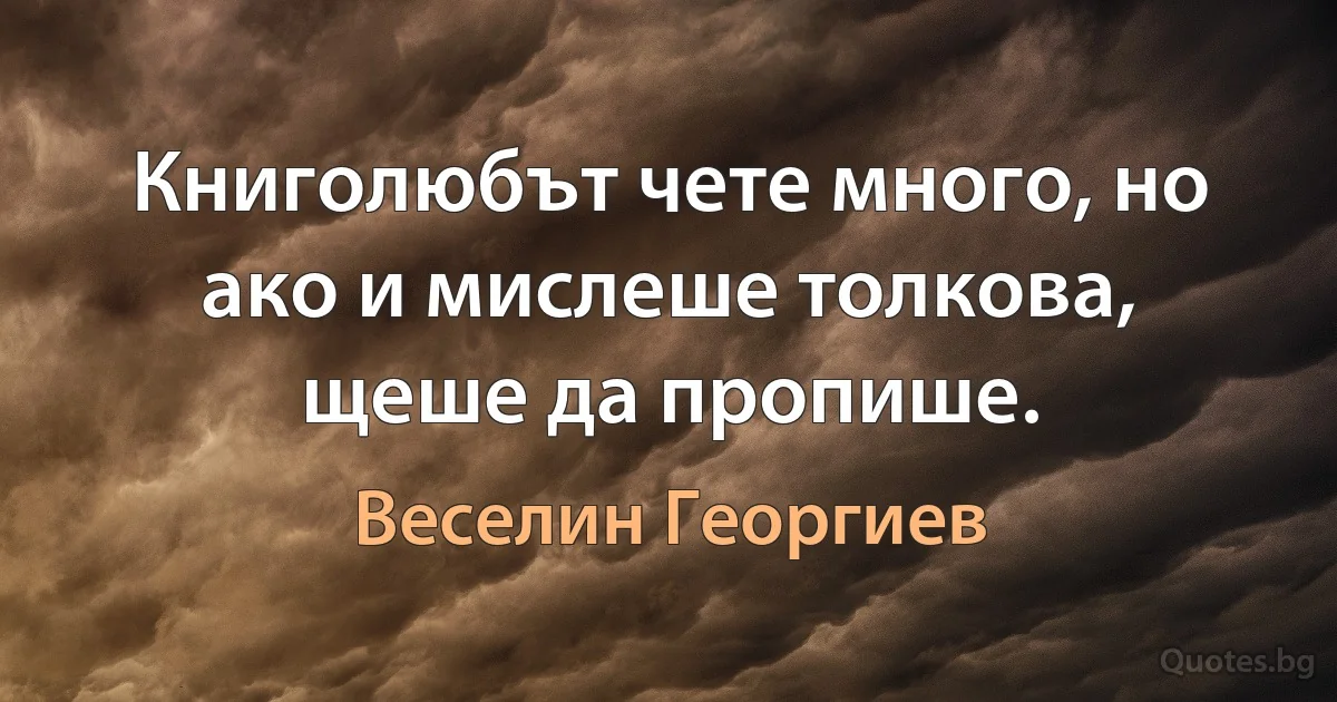 Книголюбът чете много, но ако и мислеше толкова, щеше да пропише. (Веселин Георгиев)