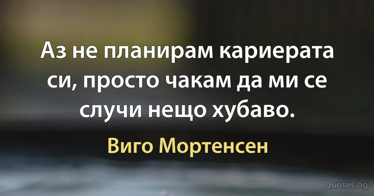 Аз не планирам кариерата си, просто чакам да ми се случи нещо хубаво. (Виго Мортенсен)