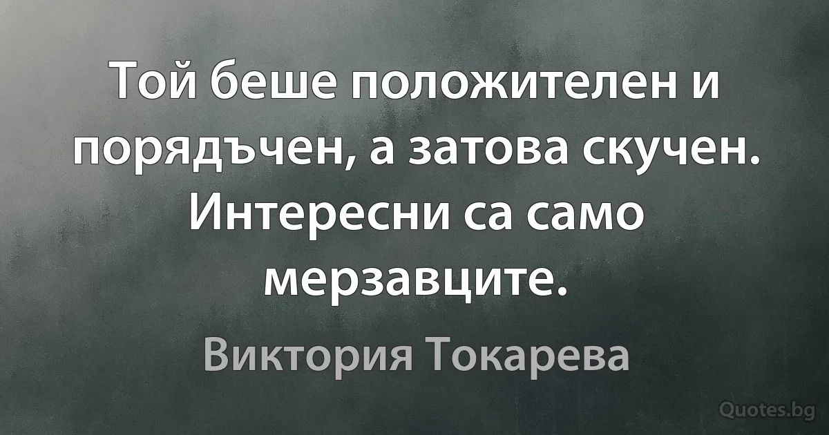 Той беше положителен и порядъчен, а затова скучен. Интересни са само мерзавците. (Виктория Токарева)