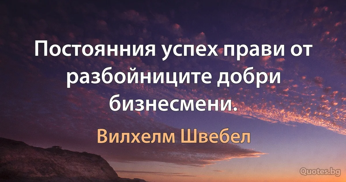 Постоянния успех прави от разбойниците добри бизнесмени. (Вилхелм Швебел)