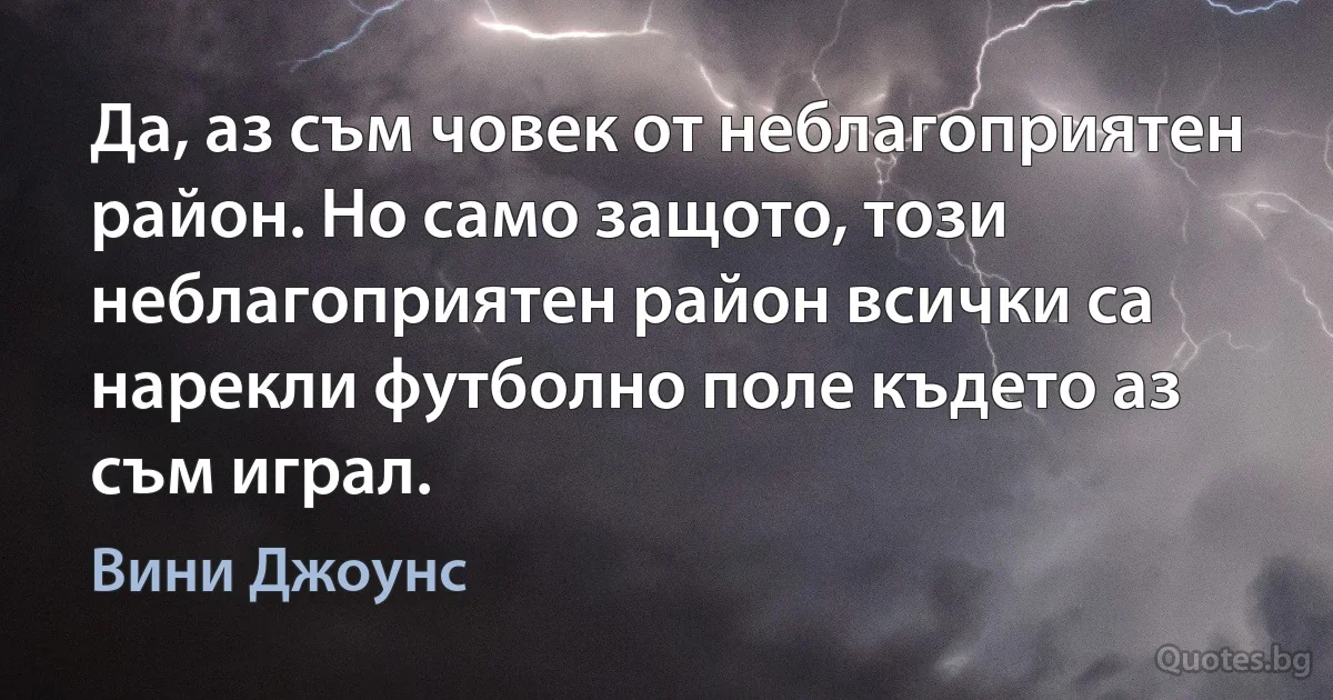 Да, аз съм човек от неблагоприятен район. Но само защото, този неблагоприятен район всички са нарекли футболно поле където аз съм играл. (Вини Джоунс)