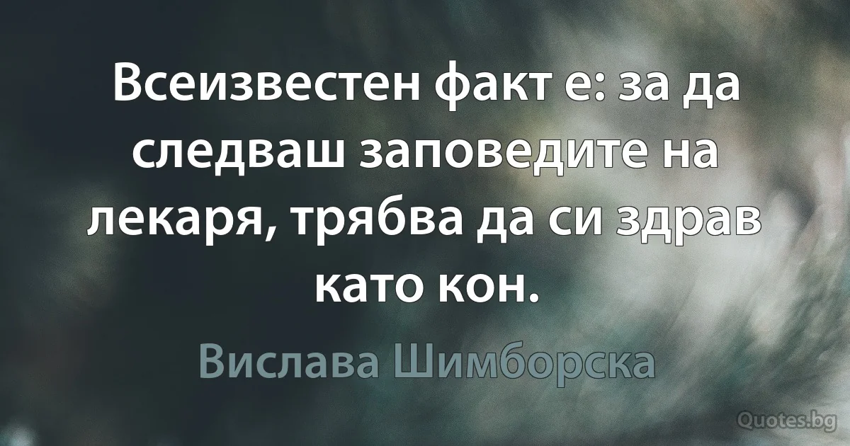 Всеизвестен факт е: за да следваш заповедите на лекаря, трябва да си здрав като кон. (Вислава Шимборска)