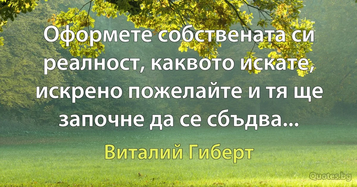 Оформете собствената си реалност, каквото искате, искрено пожелайте и тя ще започне да се сбъдва... (Виталий Гиберт)