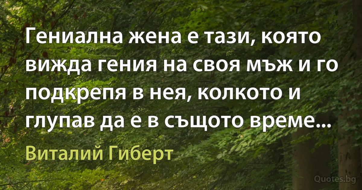 Гениална жена е тази, която вижда гения на своя мъж и го подкрепя в нея, колкото и глупав да е в същото време... (Виталий Гиберт)