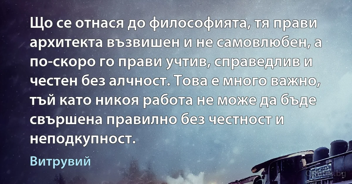 Що се отнася до философията, тя прави архитекта възвишен и не самовлюбен, а по-скоро го прави учтив, справедлив и честен без алчност. Това е много важно, тъй като никоя работа не може да бъде свършена правилно без честност и неподкупност. (Витрувий)