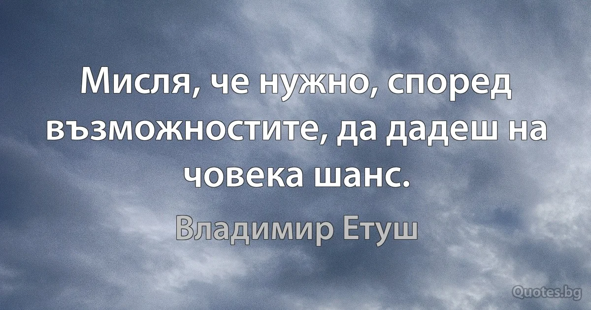 Мисля, че нужно, според възможностите, да дадеш на човека шанс. (Владимир Етуш)