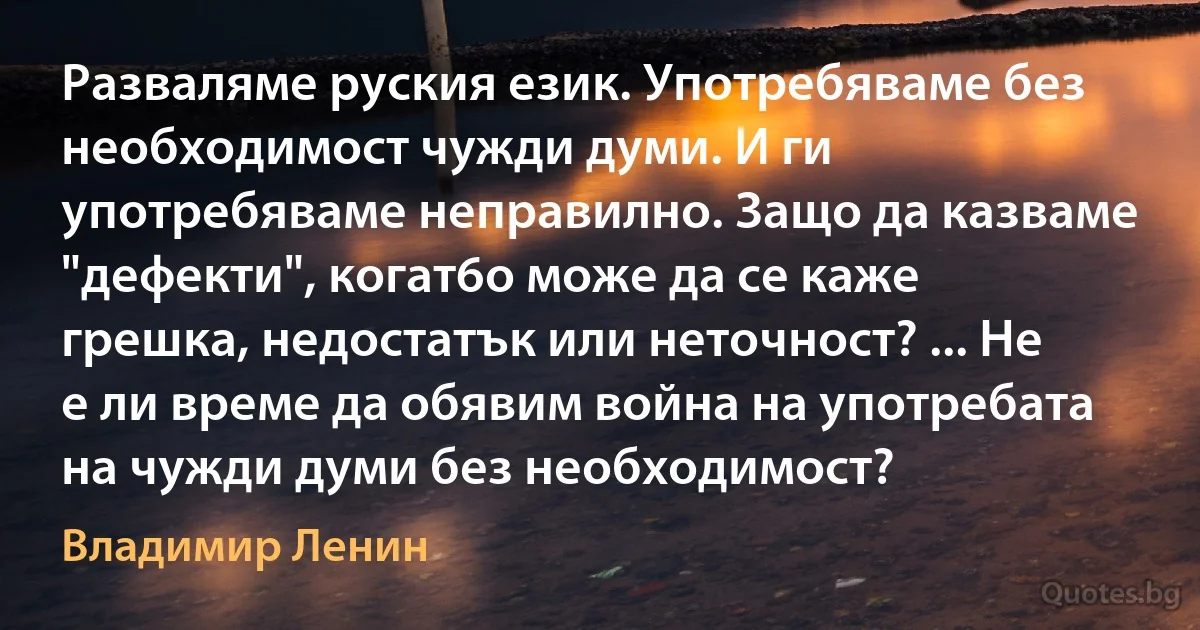 Разваляме руския език. Употребяваме без необходимост чужди думи. И ги употребяваме неправилно. Защо да казваме "дефекти", когат6о може да се каже грешка, недостатък или неточност? ... Не е ли време да обявим война на употребата на чужди думи без необходимост? (Владимир Ленин)