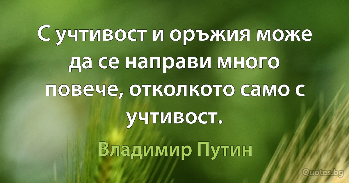 С учтивост и оръжия може да се направи много повече, отколкото само с учтивост. (Владимир Путин)