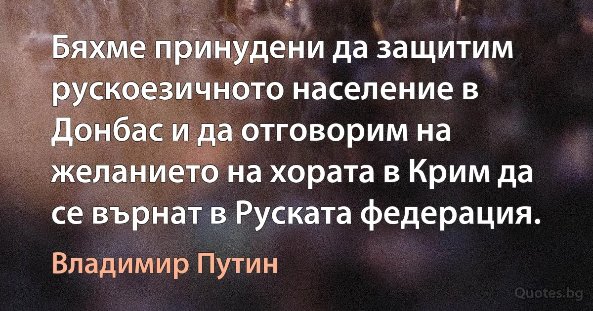 Бяхме принудени да защитим рускоезичното население в Донбас и да отговорим на желанието на хората в Крим да се върнат в Руската федерация. (Владимир Путин)