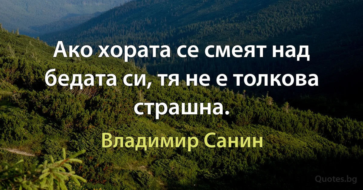 Ако хората се смеят над бедата си, тя не е толкова страшна. (Владимир Санин)