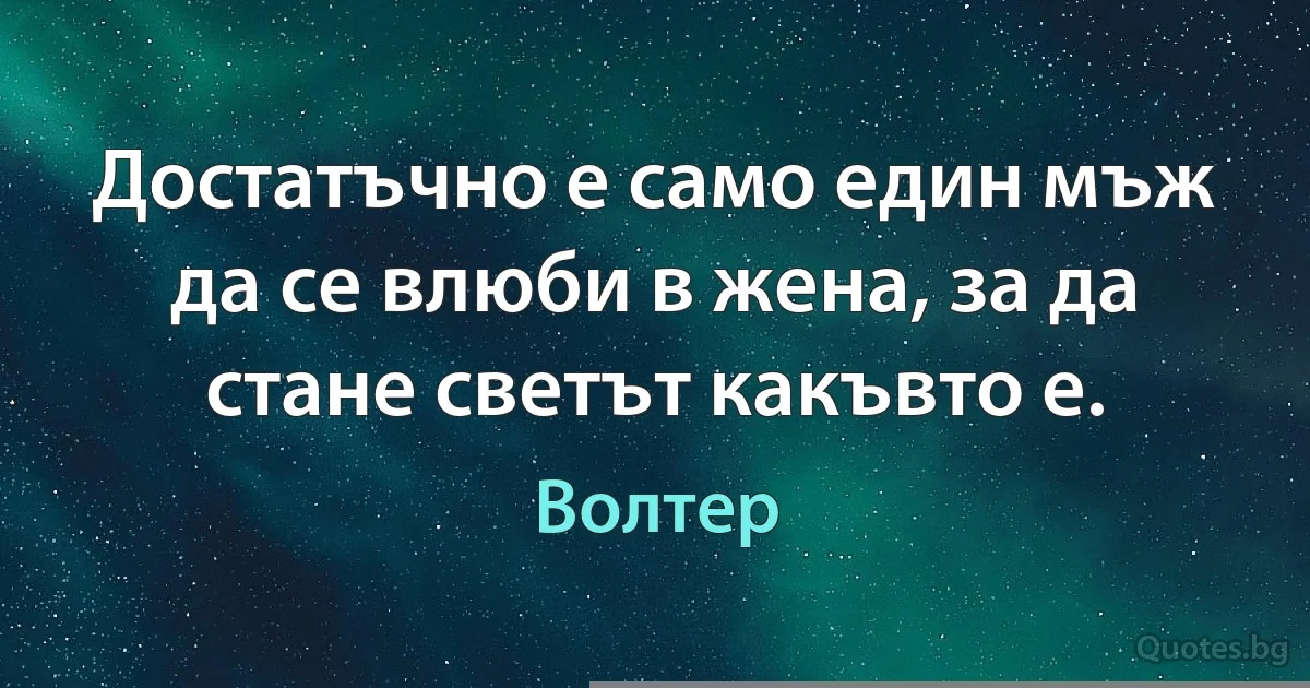 Достатъчно е само един мъж да се влюби в жена, за да стане светът какъвто е. (Волтер)