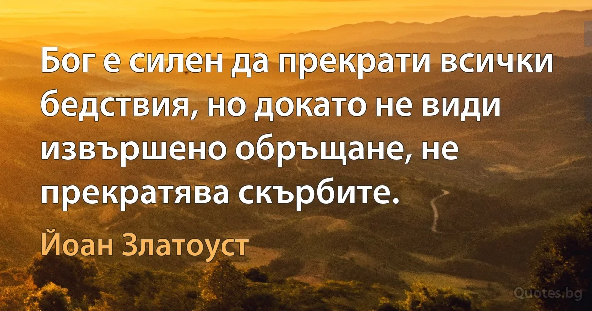 Бог е силен да прекрати всички бедствия, но докато не види извършено обръщане, не прекратява скърбите. (Йоан Златоуст)