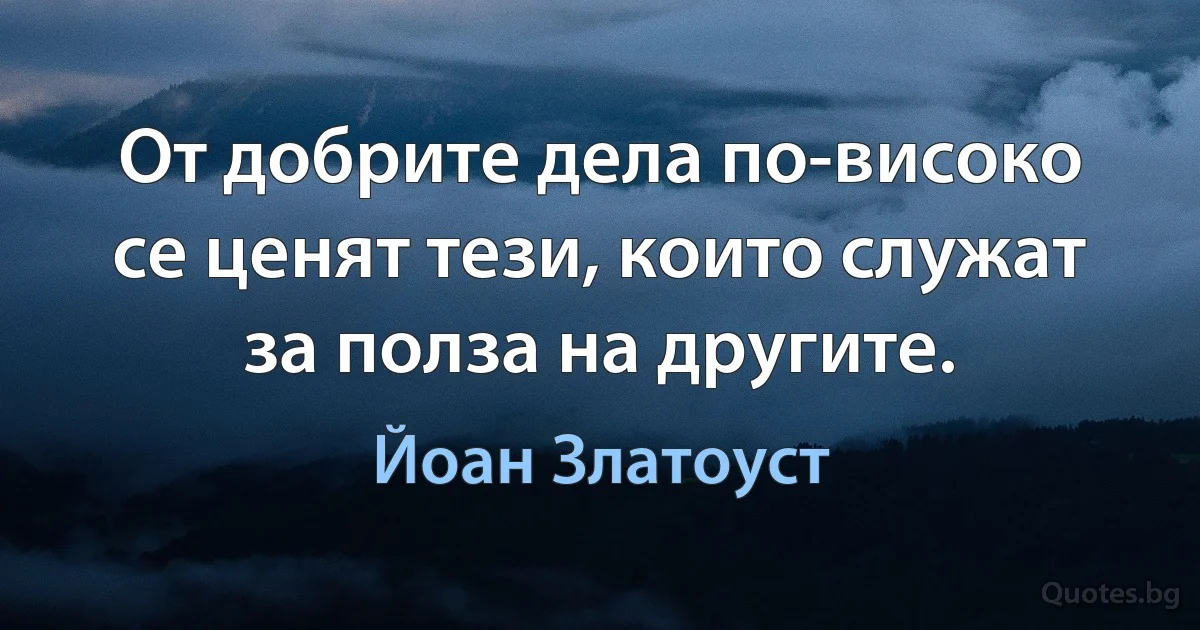 От добрите дела по-високо се ценят тези, които служат за полза на другите. (Йоан Златоуст)