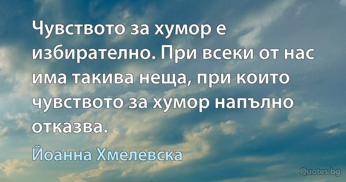 Чувството за хумор е избирателно. При всеки от нас има такива неща, при които чувството за хумор напълно отказва. (Йоанна Хмелевска)