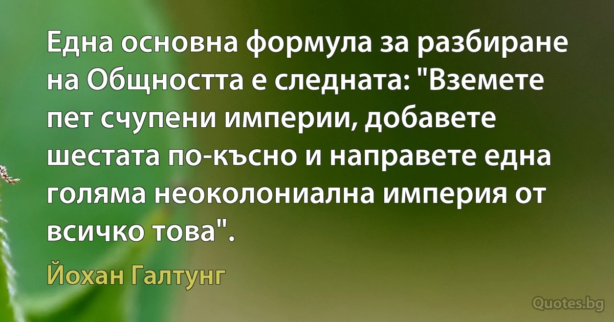 Една основна формула за разбиране на Общността е следната: "Вземете пет счупени империи, добавете шестата по-късно и направете една голяма неоколониална империя от всичко това". (Йохан Галтунг)