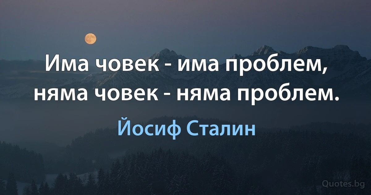 Има човек - има проблем, няма човек - няма проблем. (Йосиф Сталин)