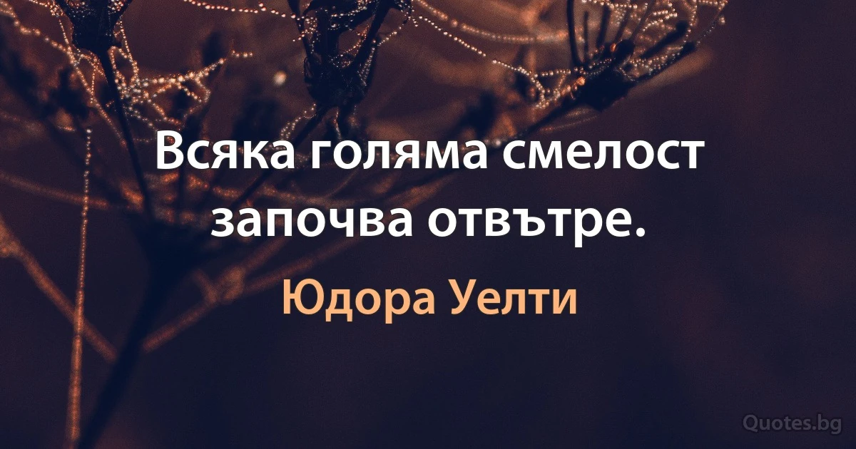 Всяка голяма смелост започва отвътре. (Юдора Уелти)