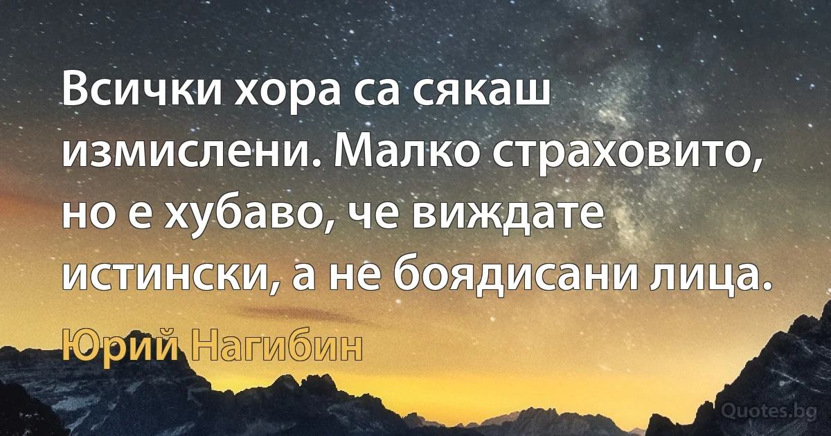 Всички хора са сякаш измислени. Малко страховито, но е хубаво, че виждате истински, а не боядисани лица. (Юрий Нагибин)