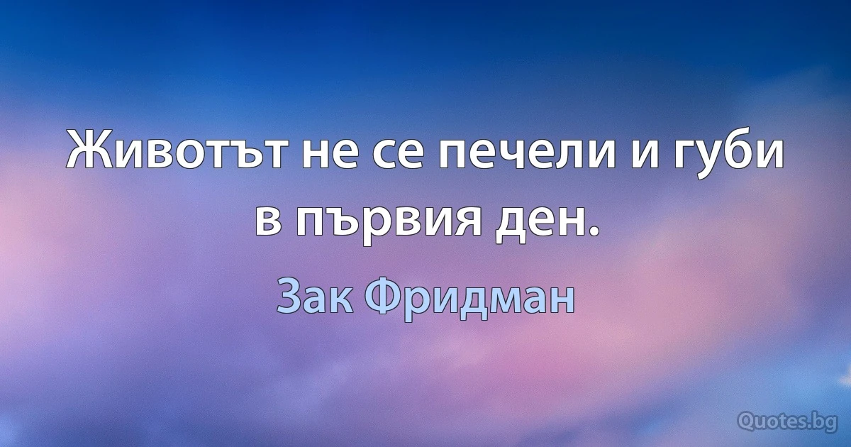 Животът не се печели и губи в първия ден. (Зак Фридман)