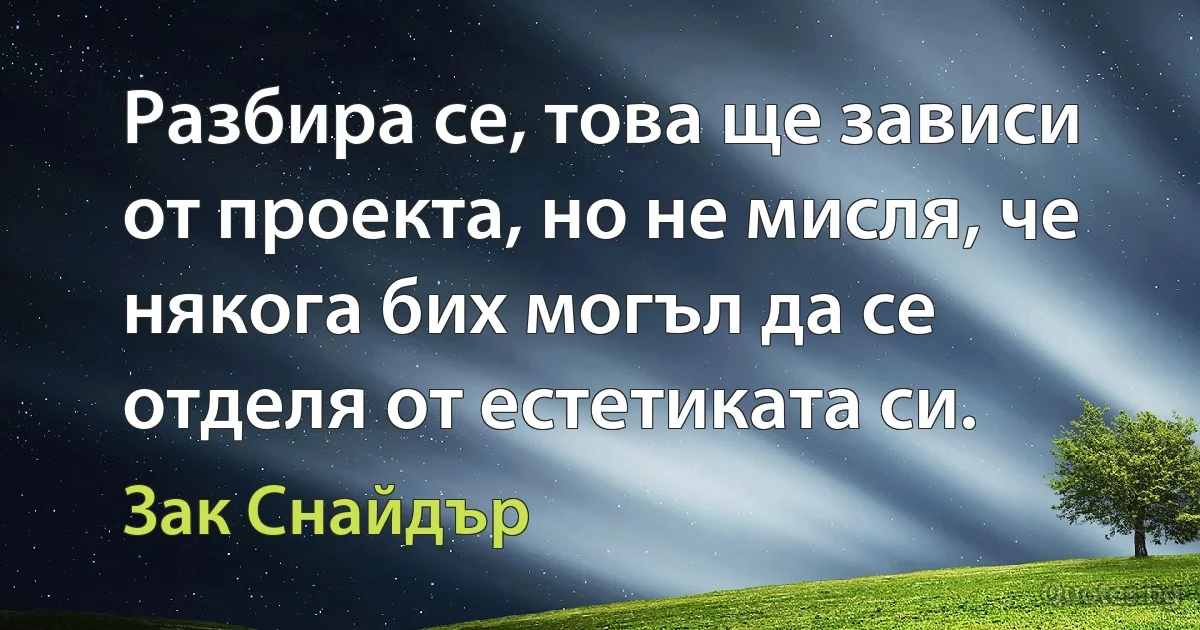 Разбира се, това ще зависи от проекта, но не мисля, че някога бих могъл да се отделя от естетиката си. (Зак Снайдър)