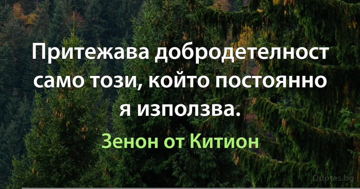 Притежава добродетелност само този, който постоянно я използва. (Зенон от Китион)