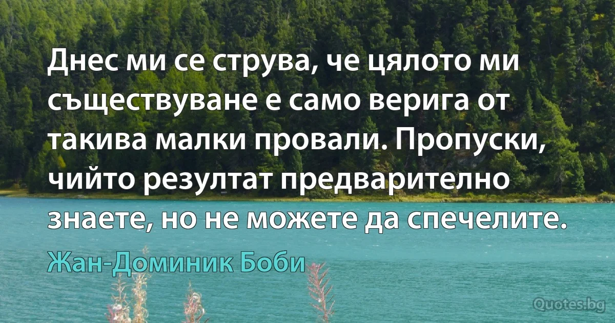 Днес ми се струва, че цялото ми съществуване е само верига от такива малки провали. Пропуски, чийто резултат предварително знаете, но не можете да спечелите. (Жан-Доминик Боби)