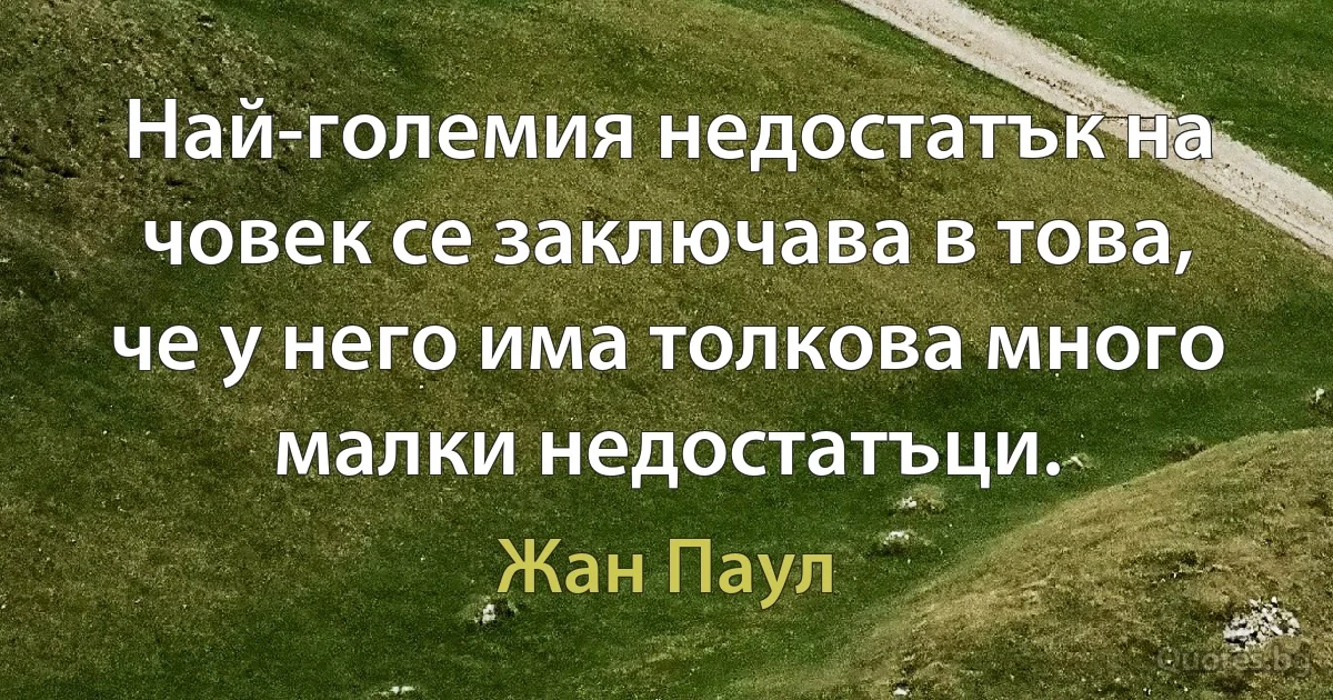 Най-големия недостатък на човек се заключава в това, че у него има толкова много малки недостатъци. (Жан Паул)