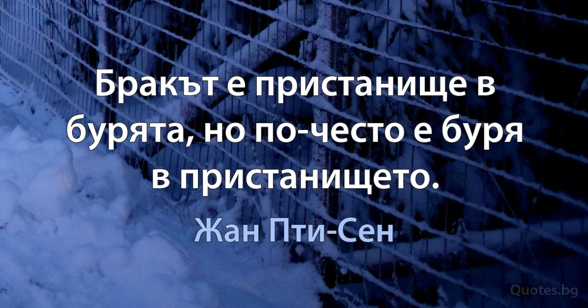 Бракът е пристанище в бурята, но по-често е буря в пристанището. (Жан Пти-Сен)