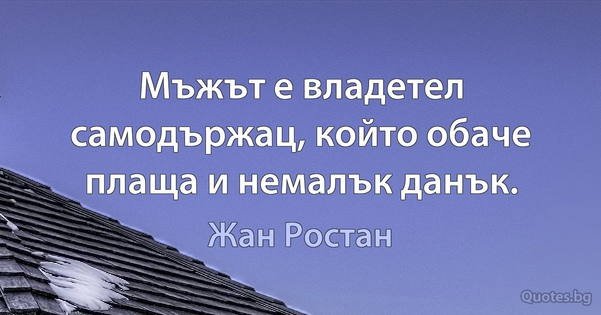 Мъжът е владетел самодържац, който обаче плаща и немалък данък. (Жан Ростан)