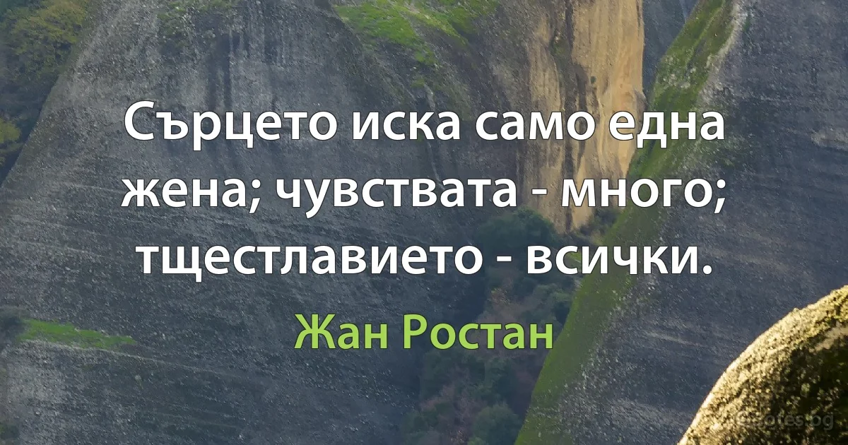 Сърцето иска само една жена; чувствата - много; тщестлавието - всички. (Жан Ростан)