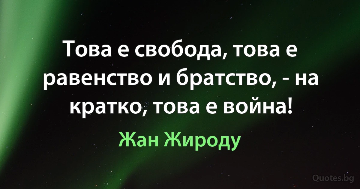 Това е свобода, това е равенство и братство, - на кратко, това е война! (Жан Жироду)