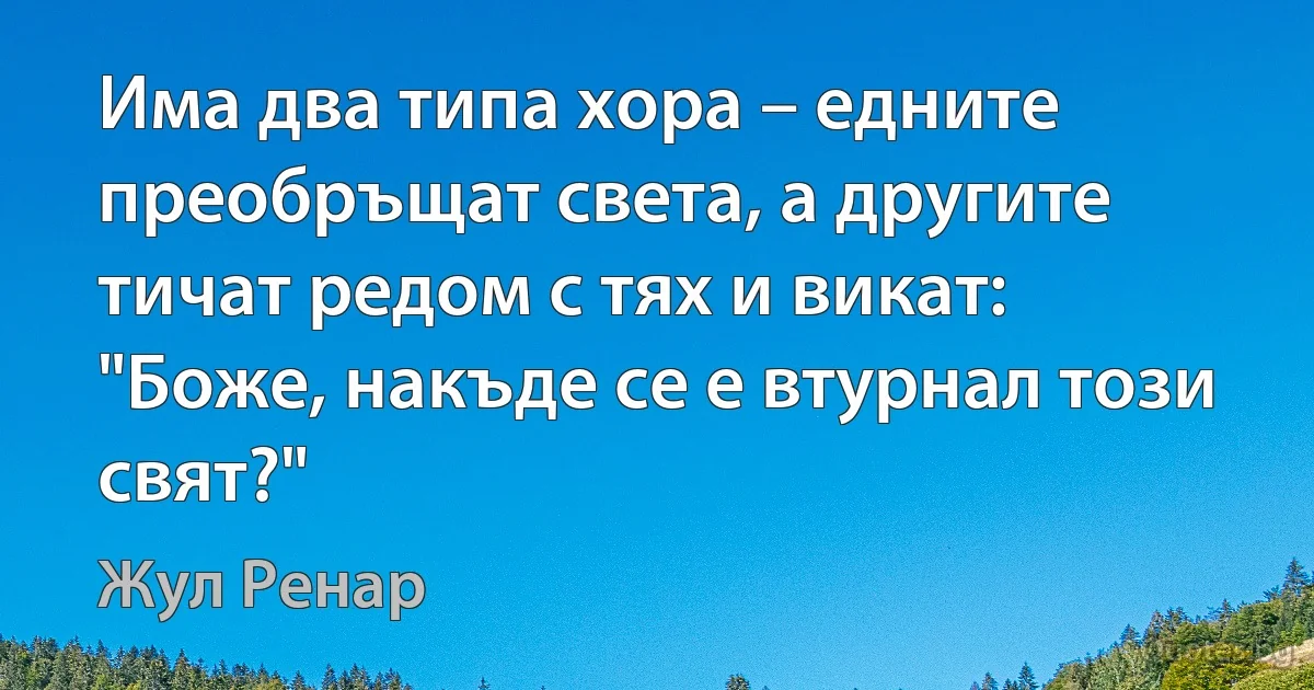 Има два типа хора – едните преобръщат света, а другите тичат редом с тях и викат: "Боже, накъде се е втурнал този свят?" (Жул Ренар)