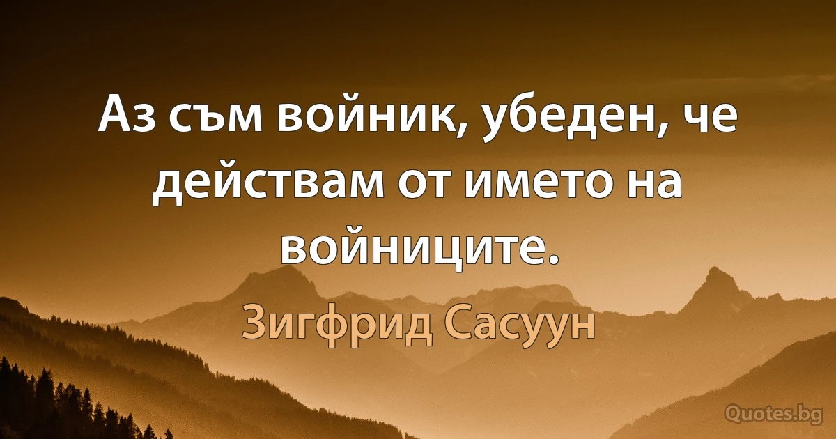 Аз съм войник, убеден, че действам от името на войниците. (Зигфрид Сасуун)