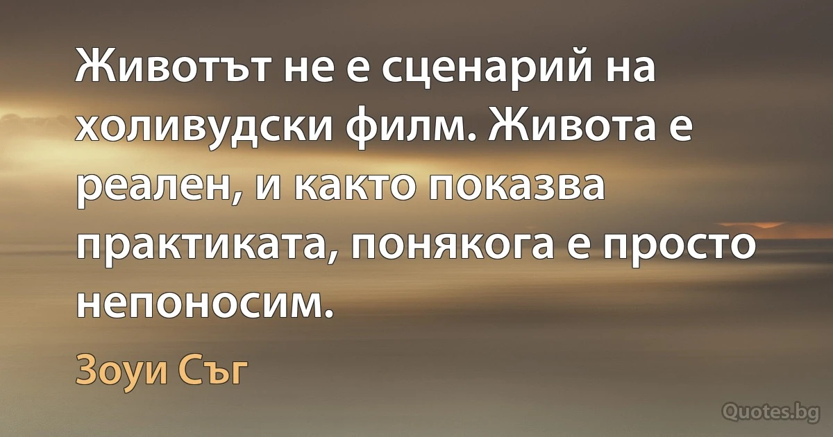 Животът не е сценарий на холивудски филм. Живота е реален, и както показва практиката, понякога е просто непоносим. (Зоуи Съг)