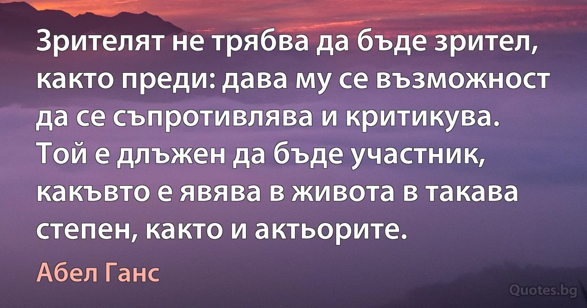 Зрителят не трябва да бъде зрител, както преди: дава му се възможност да се съпротивлява и критикува. Той е длъжен да бъде участник, какъвто е явява в живота в такава степен, както и актьорите. (Абел Ганс)