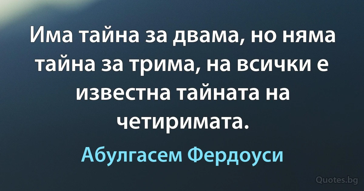 Има тайна за двама, но няма тайна за трима, на всички е известна тайната на четиримата. (Абулгасем Фердоуси)