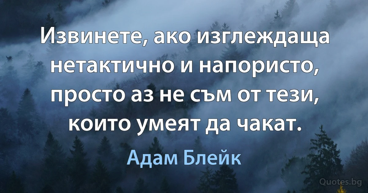 Извинете, ако изглеждаща нетактично и напористо, просто аз не съм от тези, които умеят да чакат. (Адам Блейк)