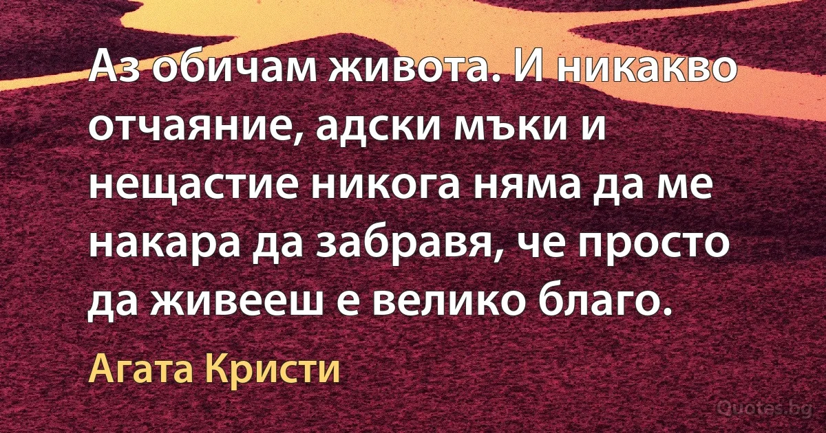 Аз обичам живота. И никакво отчаяние, адски мъки и нещастие никога няма да ме накара да забравя, че просто да живееш е велико благо. (Агата Кристи)