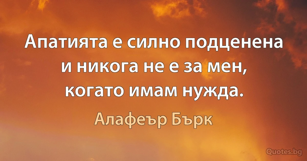 Апатията е силно подценена и никога не е за мен, когато имам нужда. (Алафеър Бърк)