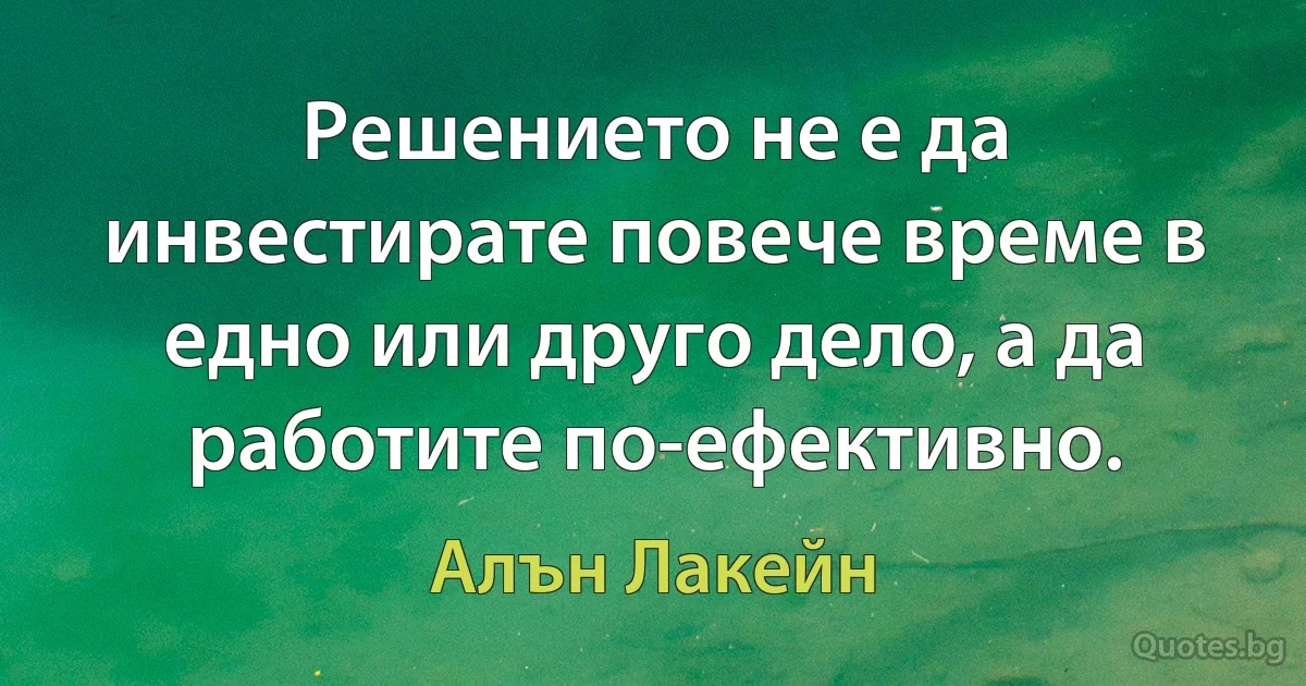 Решението не е да инвестирате повече време в едно или друго дело, а да работите по-ефективно. (Алън Лакейн)