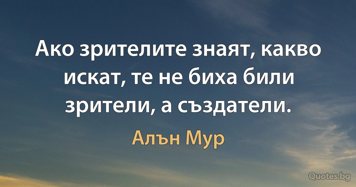 Ако зрителите знаят, какво искат, те не биха били зрители, а създатели. (Алън Мур)