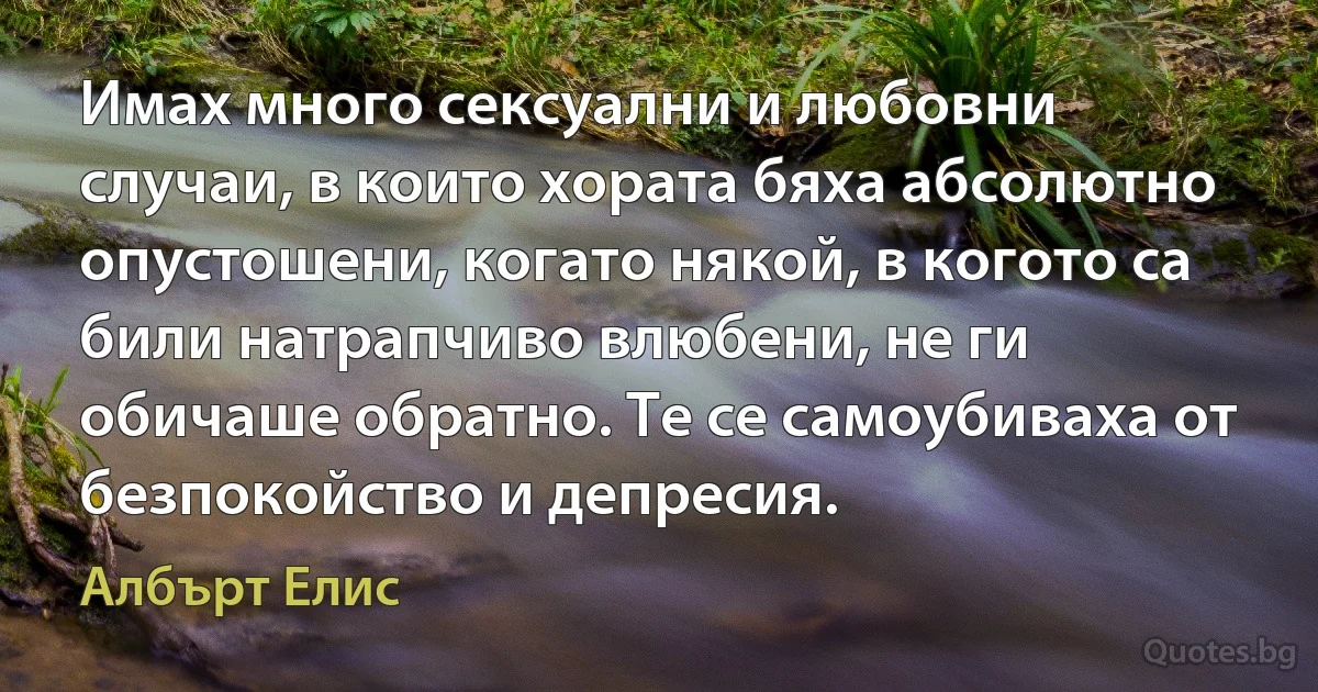 Имах много сексуални и любовни случаи, в които хората бяха абсолютно опустошени, когато някой, в когото са били натрапчиво влюбени, не ги обичаше обратно. Те се самоубиваха от безпокойство и депресия. (Албърт Елис)