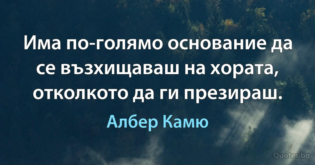 Има по-голямо основание да се възхищаваш на хората, отколкото да ги презираш. (Албер Камю)