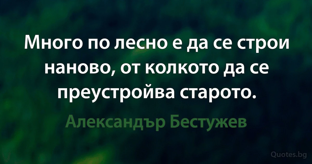 Много по лесно е да се строи наново, от колкото да се преустройва старото. (Александър Бестужев)