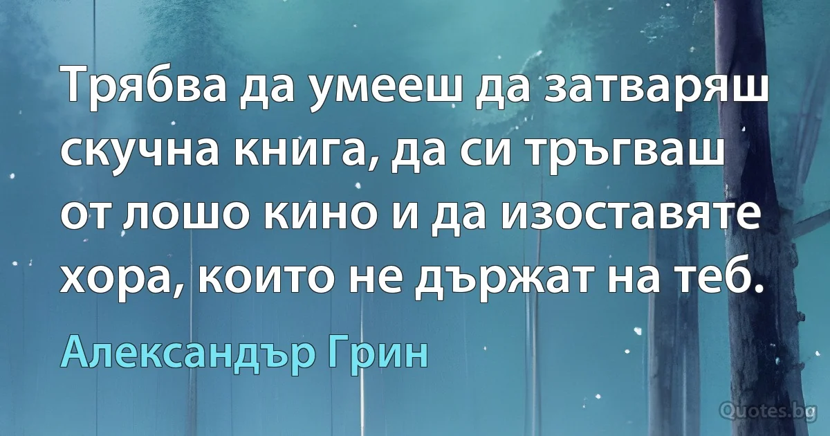 Трябва да умееш да затваряш скучна книга, да си тръгваш от лошо кино и да изоставяте хора, които не държат на теб. (Александър Грин)