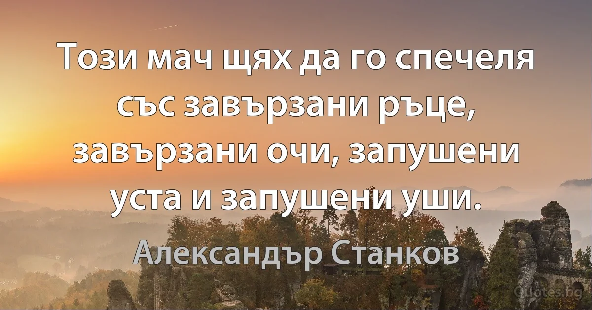 Този мач щях да го спечеля със завързани ръце, завързани очи, запушени уста и запушени уши. (Александър Станков)