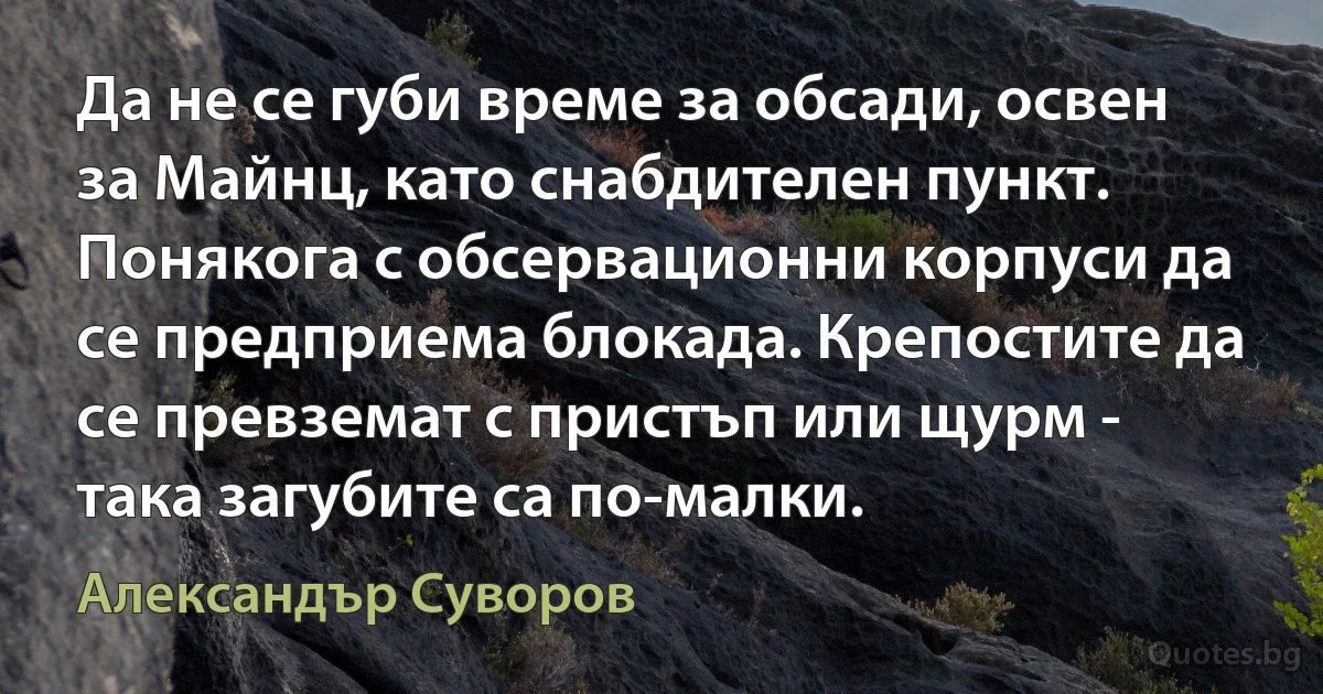 Да не се губи време за обсади, освен за Майнц, като снабдителен пункт. Понякога с обсервационни корпуси да се предприема блокада. Крепостите да се превземат с пристъп или щурм - така загубите са по-малки. (Александър Суворов)