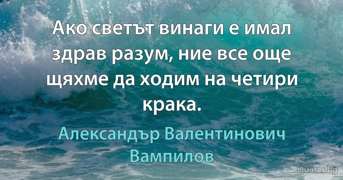 Ако светът винаги е имал здрав разум, ние все още щяхме да ходим на четири крака. (Александър Валентинович Вампилов)